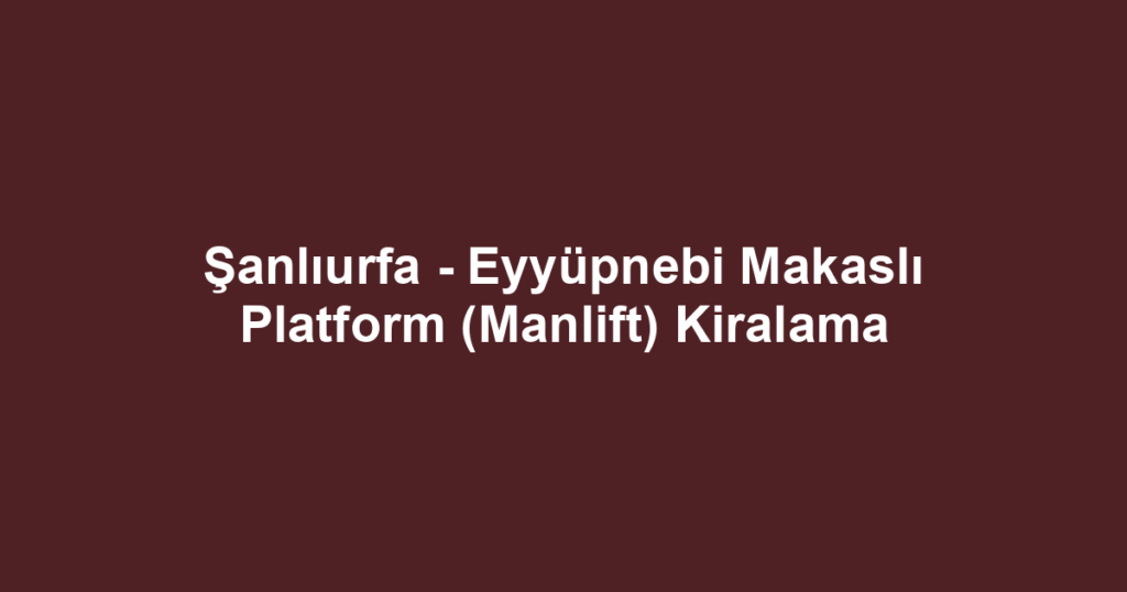 Şanlıurfa - Eyyüpnebi Makaslı Platform (Manlift) Kiralama
