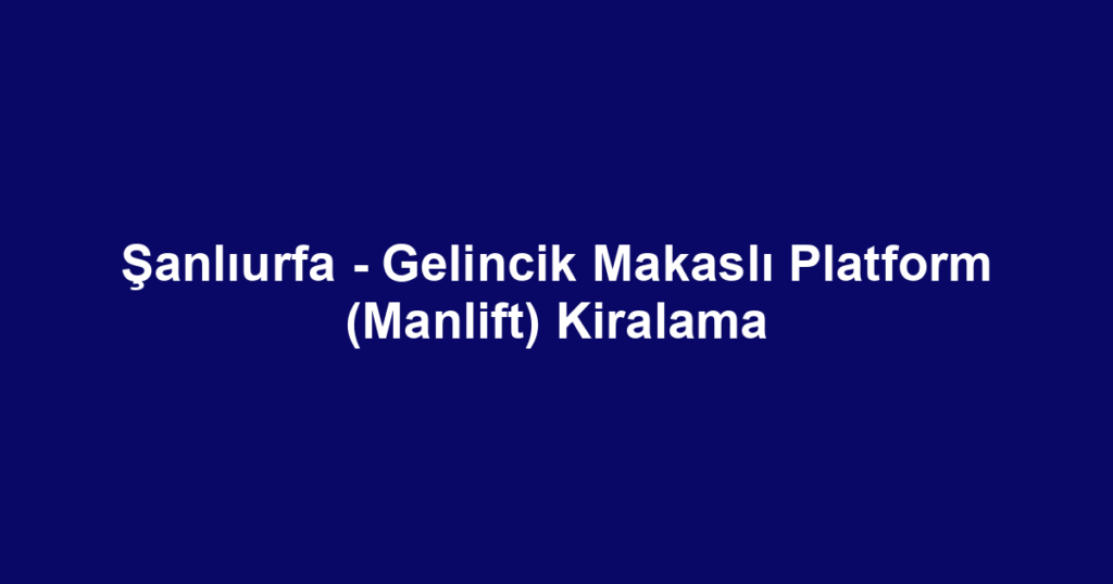 Şanlıurfa - Gelincik Makaslı Platform (Manlift) Kiralama
