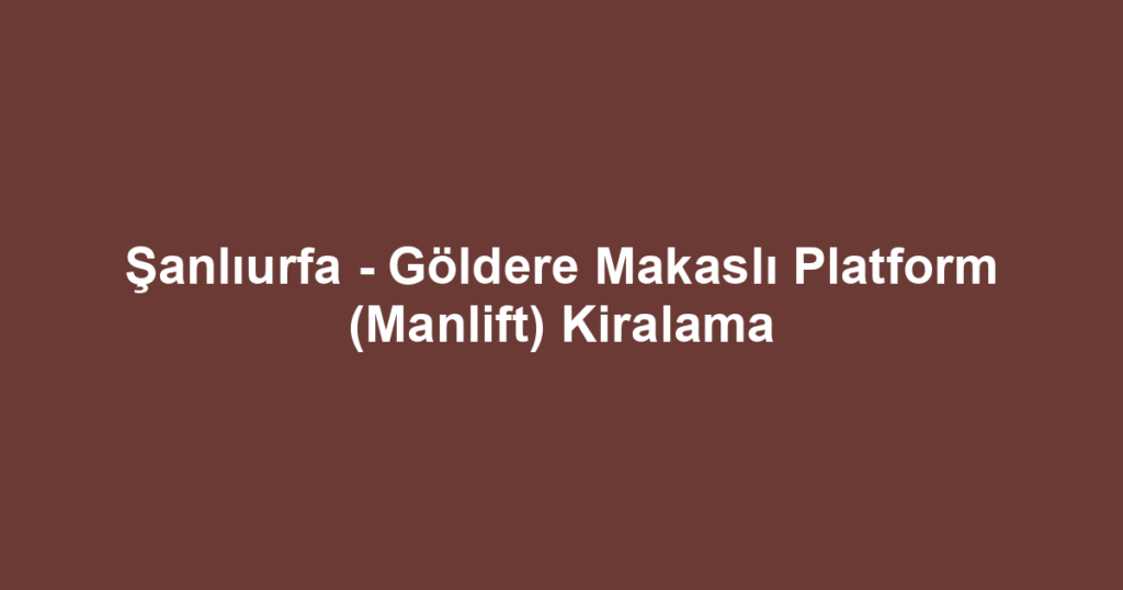 Şanlıurfa - Göldere Makaslı Platform (Manlift) Kiralama