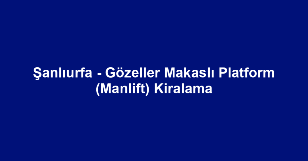 Şanlıurfa - Gözeller Makaslı Platform (Manlift) Kiralama