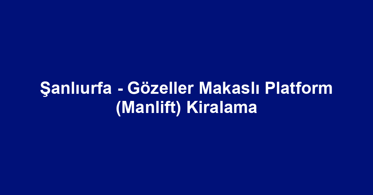 Şanlıurfa - Gözeller Makaslı Platform (Manlift) Kiralama