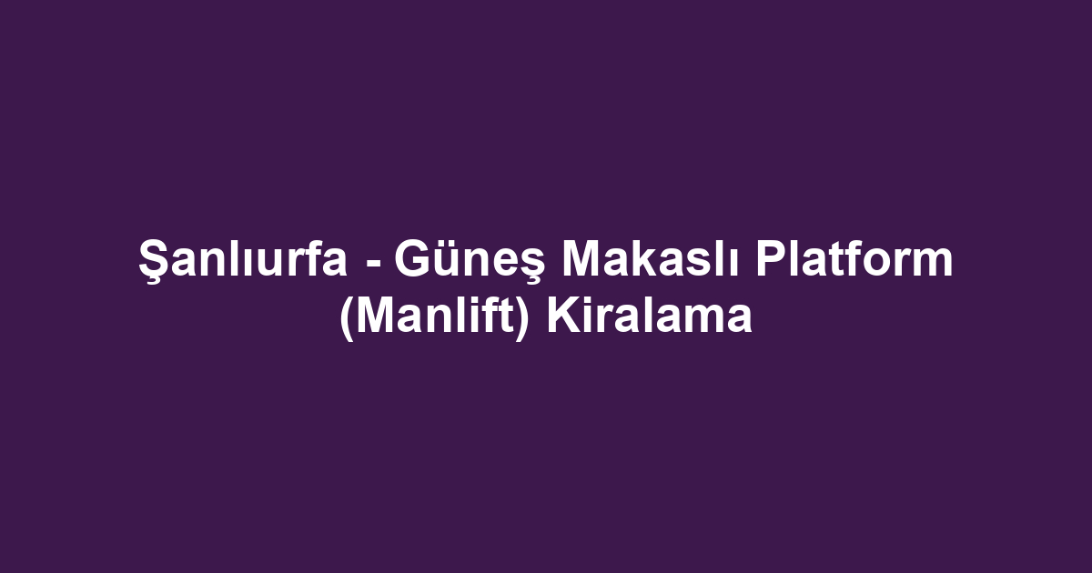 Şanlıurfa - Güneş Makaslı Platform (Manlift) Kiralama