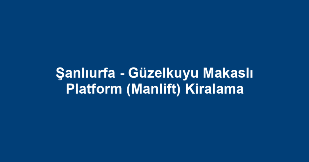 Şanlıurfa - Güzelkuyu Makaslı Platform (Manlift) Kiralama