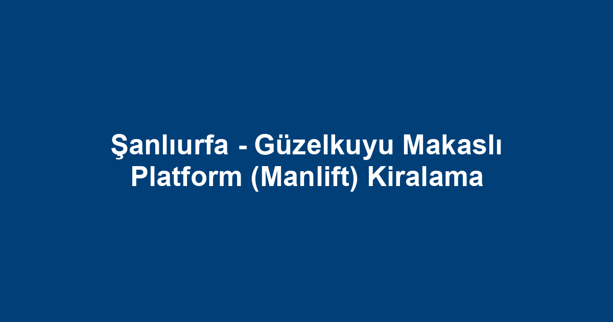 Şanlıurfa - Güzelkuyu Makaslı Platform (Manlift) Kiralama