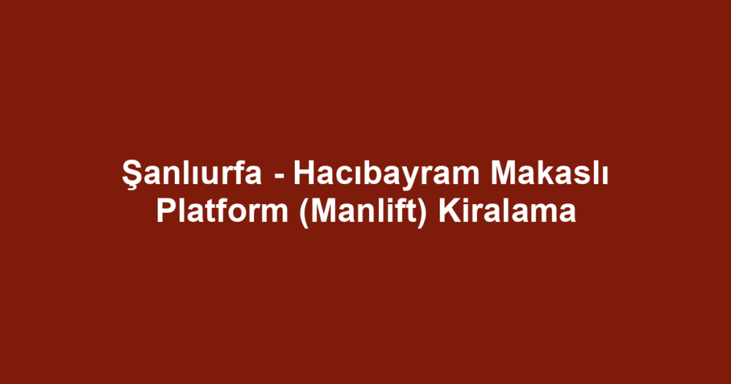 Şanlıurfa - Hacıbayram Makaslı Platform (Manlift) Kiralama