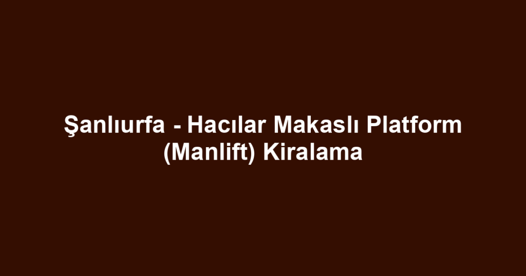 Şanlıurfa - Hacılar Makaslı Platform (Manlift) Kiralama