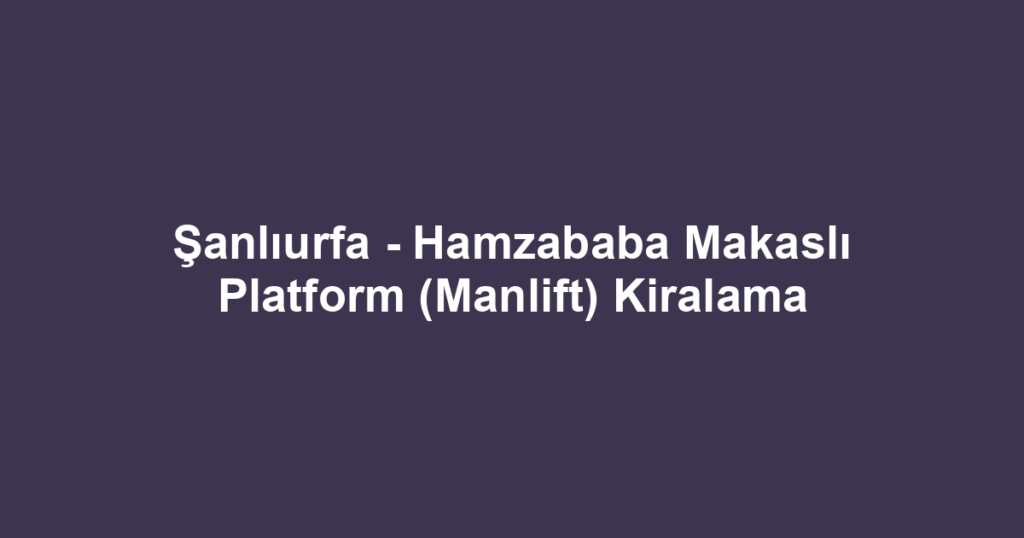 Şanlıurfa - Hamzababa Makaslı Platform (Manlift) Kiralama