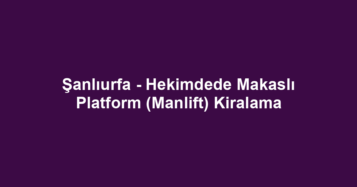 Şanlıurfa - Hekimdede Makaslı Platform (Manlift) Kiralama
