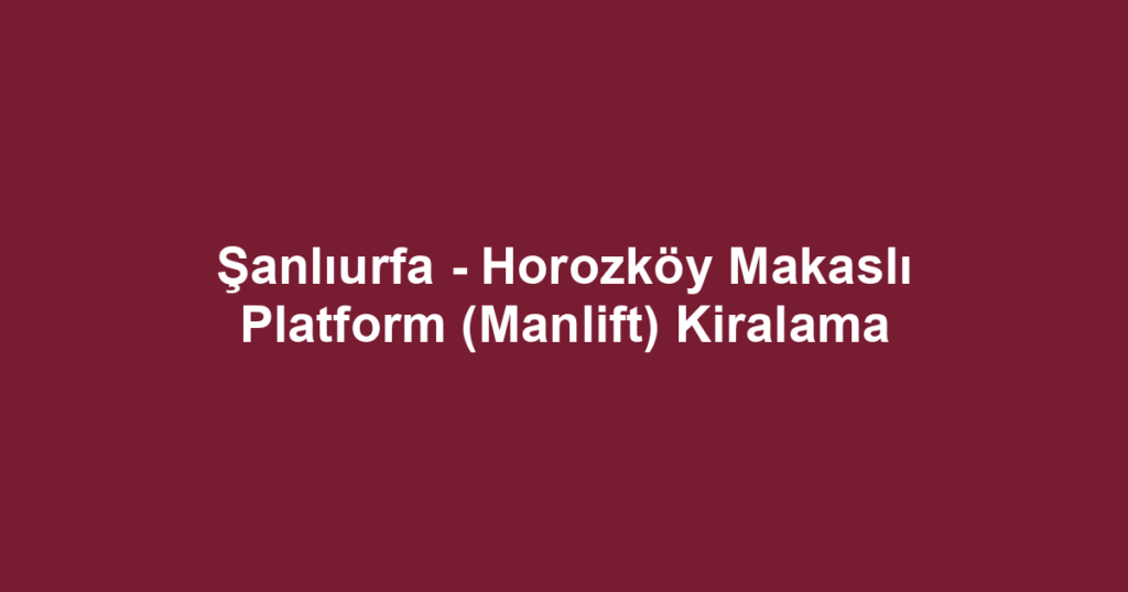 Şanlıurfa - Horozköy Makaslı Platform (Manlift) Kiralama