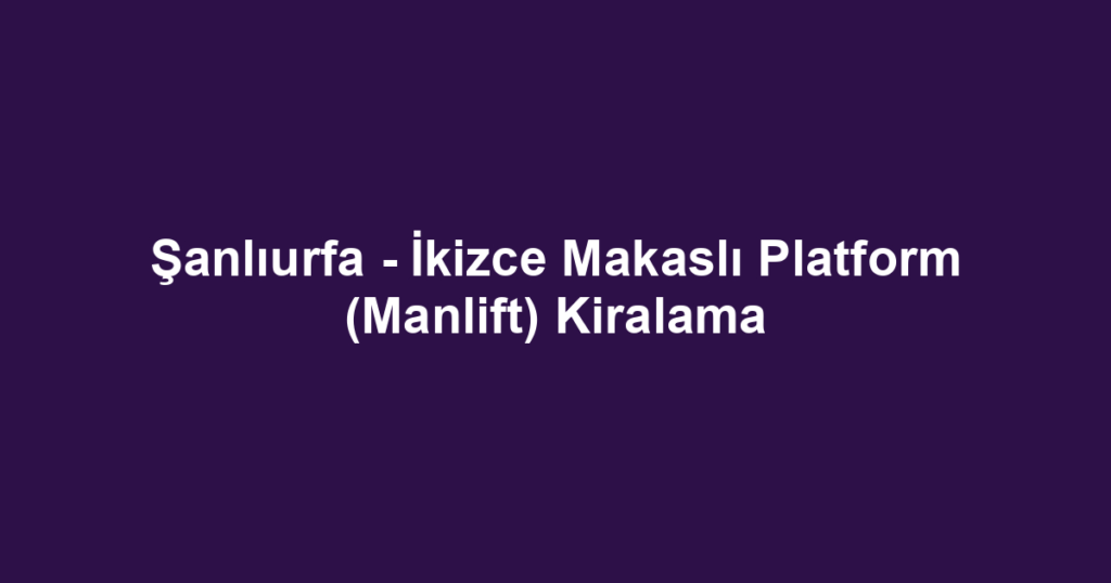 Şanlıurfa - İkizce Makaslı Platform (Manlift) Kiralama