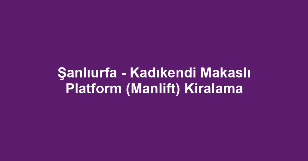 Şanlıurfa - Kadıkendi Makaslı Platform (Manlift) Kiralama