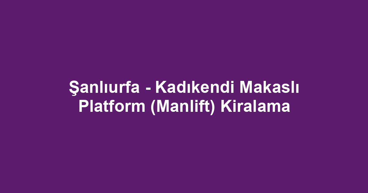 Şanlıurfa - Kadıkendi Makaslı Platform (Manlift) Kiralama