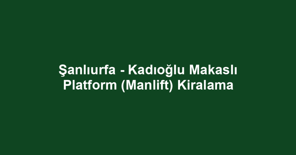 Şanlıurfa - Kadıoğlu Makaslı Platform (Manlift) Kiralama