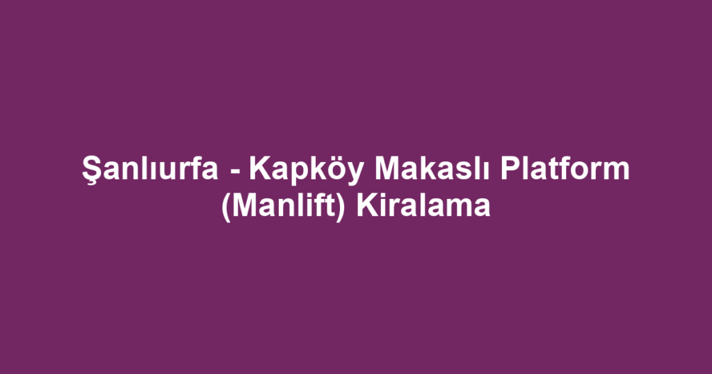 Şanlıurfa - Kapköy Makaslı Platform (Manlift) Kiralama
