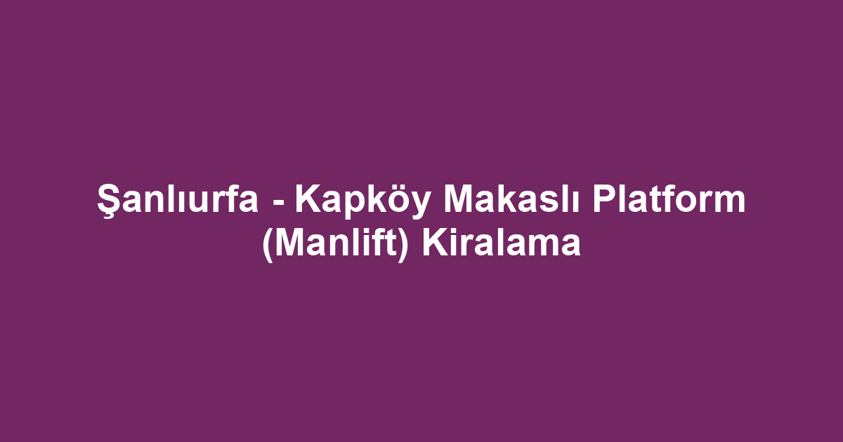 Şanlıurfa - Kapköy Makaslı Platform (Manlift) Kiralama