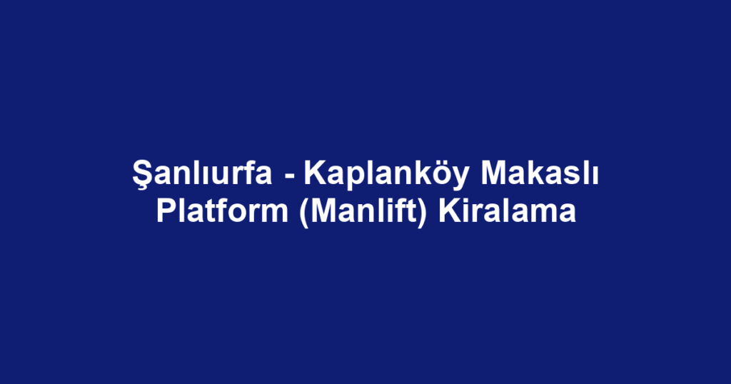 Şanlıurfa - Kaplanköy Makaslı Platform (Manlift) Kiralama