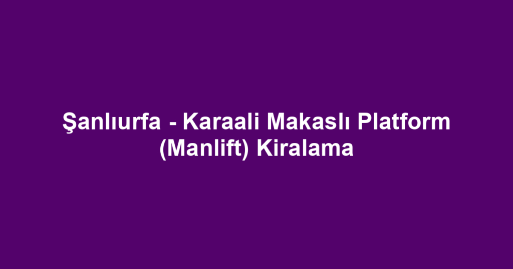 Şanlıurfa - Karaali Makaslı Platform (Manlift) Kiralama