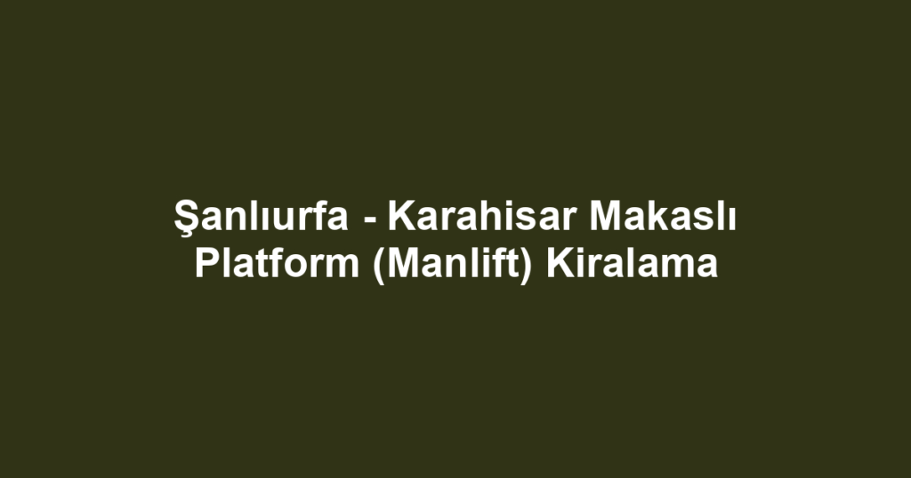 Şanlıurfa - Karahisar Makaslı Platform (Manlift) Kiralama