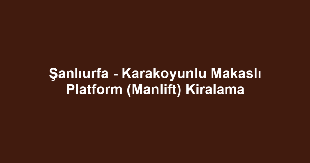 Şanlıurfa - Karakoyunlu Makaslı Platform (Manlift) Kiralama