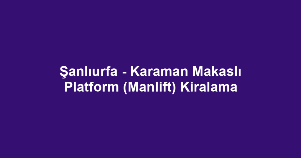 Şanlıurfa - Karaman Makaslı Platform (Manlift) Kiralama