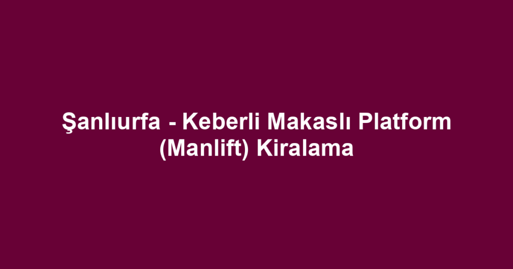 Şanlıurfa - Keberli Makaslı Platform (Manlift) Kiralama