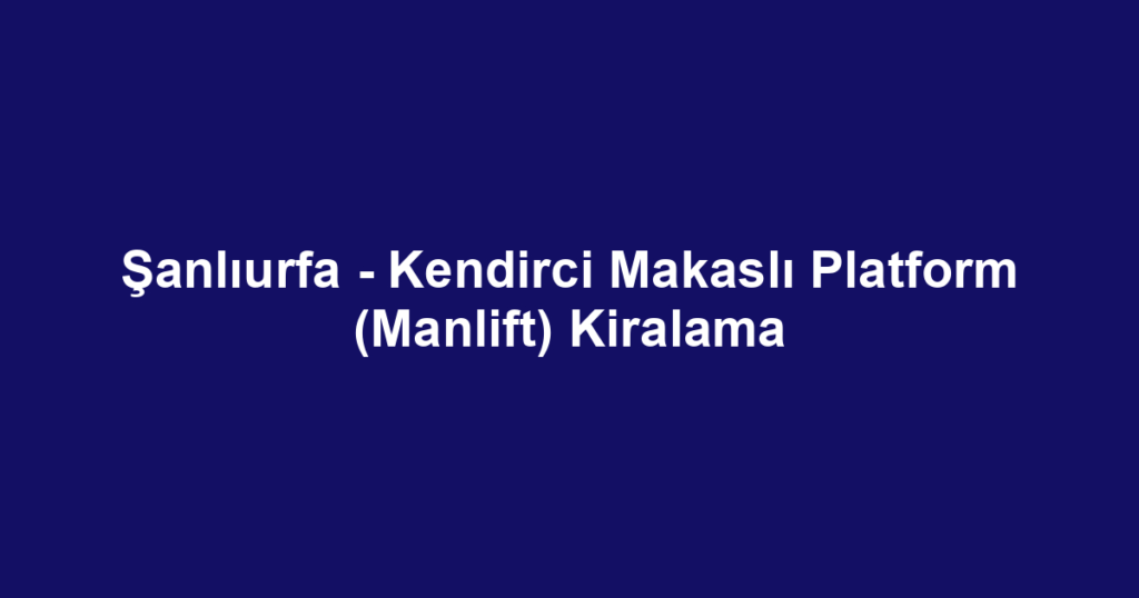 Şanlıurfa - Kendirci Makaslı Platform (Manlift) Kiralama