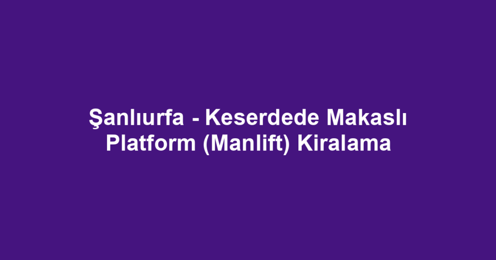Şanlıurfa - Keserdede Makaslı Platform (Manlift) Kiralama