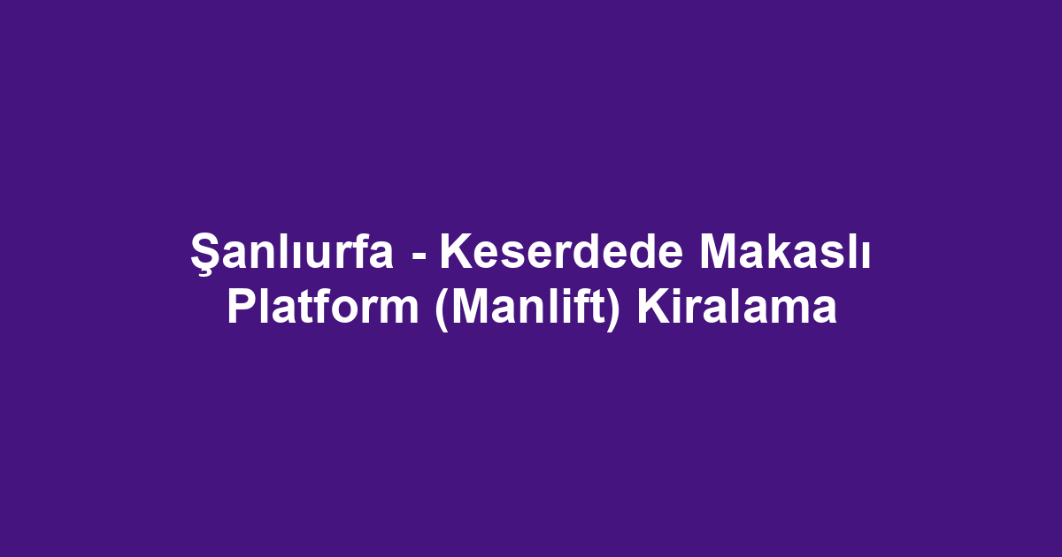 Şanlıurfa - Keserdede Makaslı Platform (Manlift) Kiralama