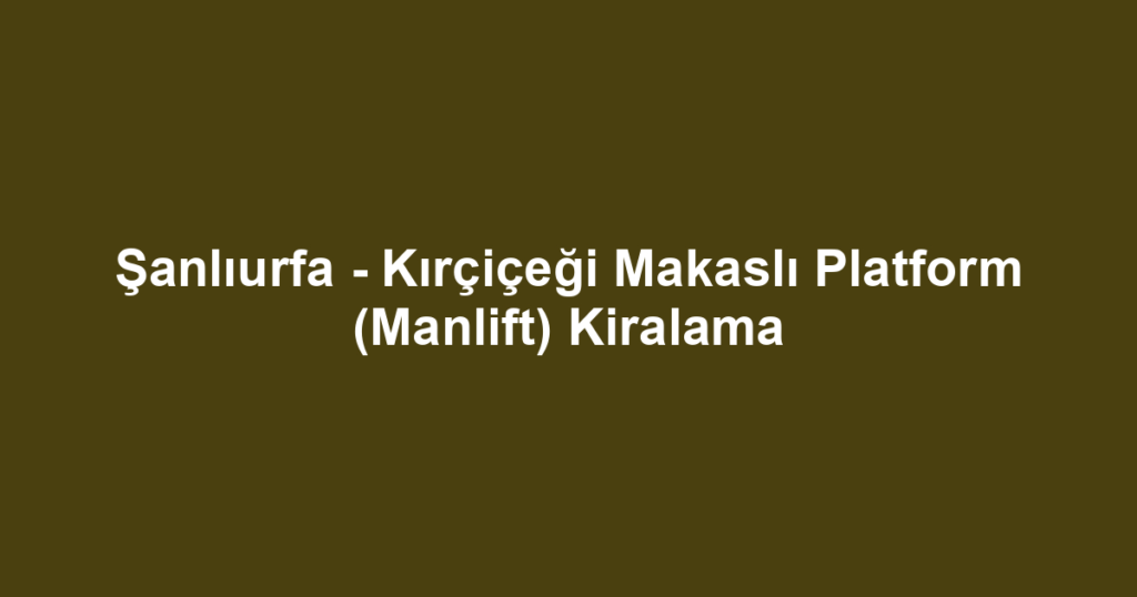 Şanlıurfa - Kırçiçeği Makaslı Platform (Manlift) Kiralama