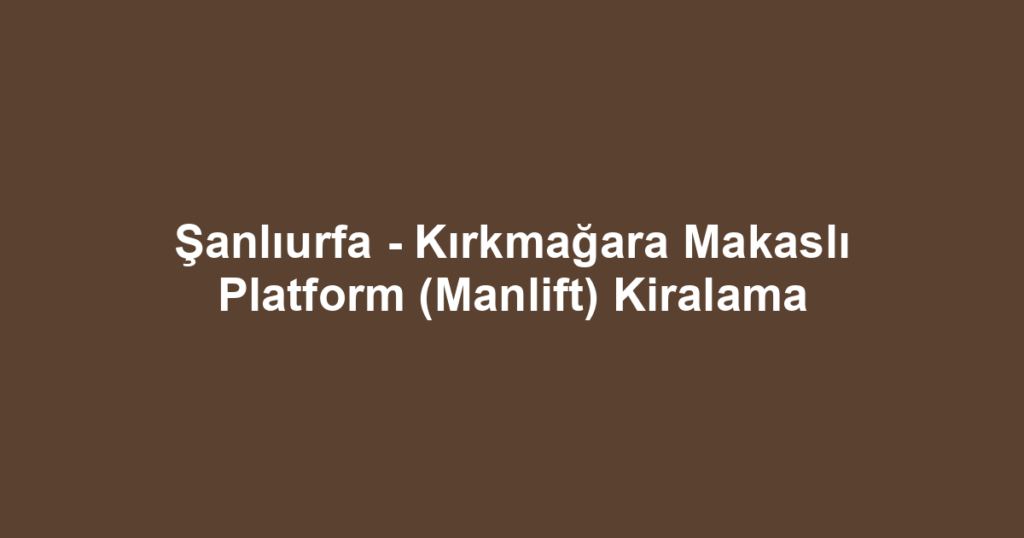 Şanlıurfa - Kırkmağara Makaslı Platform (Manlift) Kiralama