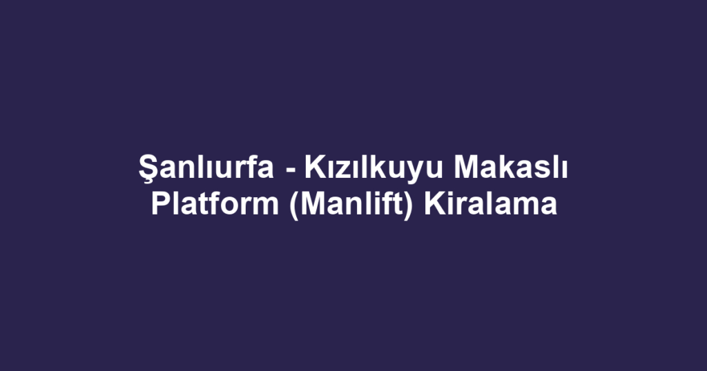 Şanlıurfa - Kızılkuyu Makaslı Platform (Manlift) Kiralama