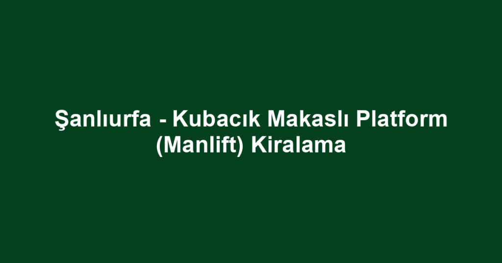 Şanlıurfa - Kubacık Makaslı Platform (Manlift) Kiralama