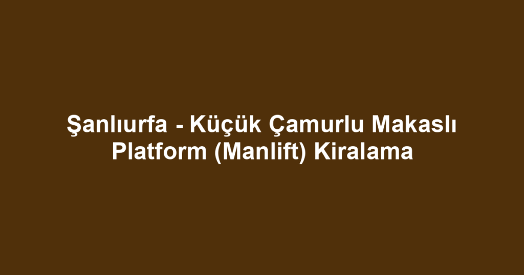 Şanlıurfa - Küçük Çamurlu Makaslı Platform (Manlift) Kiralama