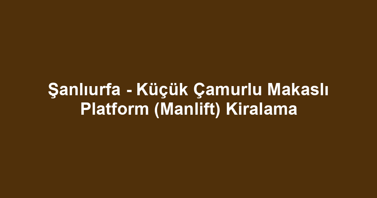 Şanlıurfa - Küçük Çamurlu Makaslı Platform (Manlift) Kiralama