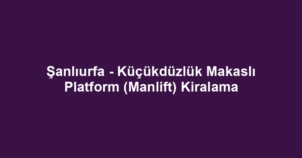 Şanlıurfa - Küçükdüzlük Makaslı Platform (Manlift) Kiralama