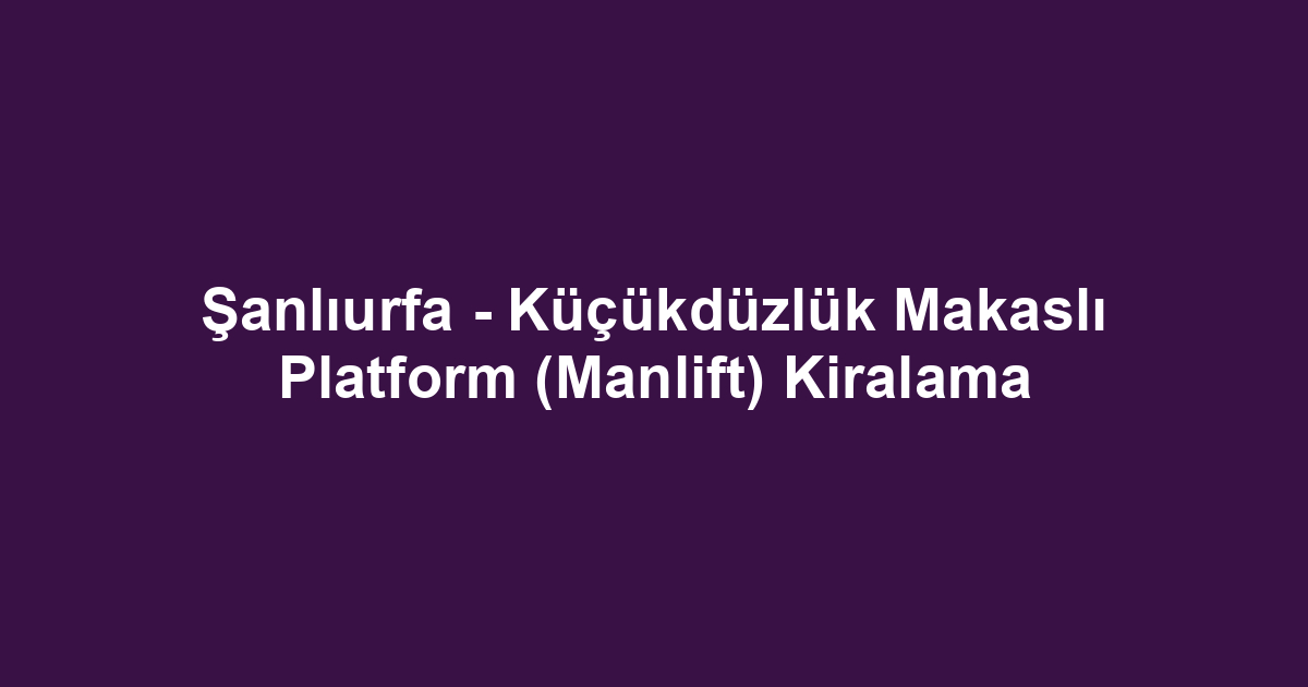 Şanlıurfa - Küçükdüzlük Makaslı Platform (Manlift) Kiralama
