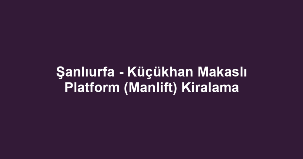 Şanlıurfa - Küçükhan Makaslı Platform (Manlift) Kiralama