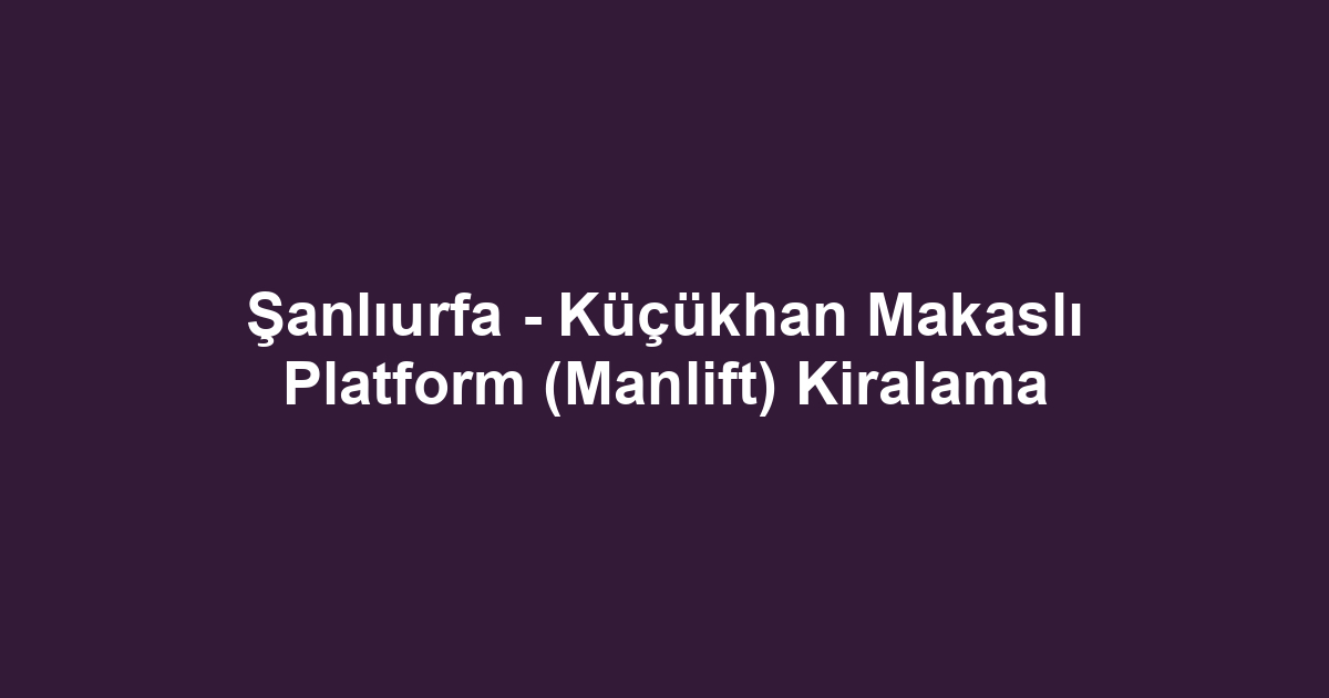 Şanlıurfa - Küçükhan Makaslı Platform (Manlift) Kiralama