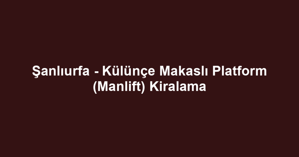 Şanlıurfa - Külünçe Makaslı Platform (Manlift) Kiralama