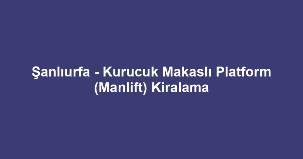 Şanlıurfa - Kurucuk Makaslı Platform (Manlift) Kiralama
