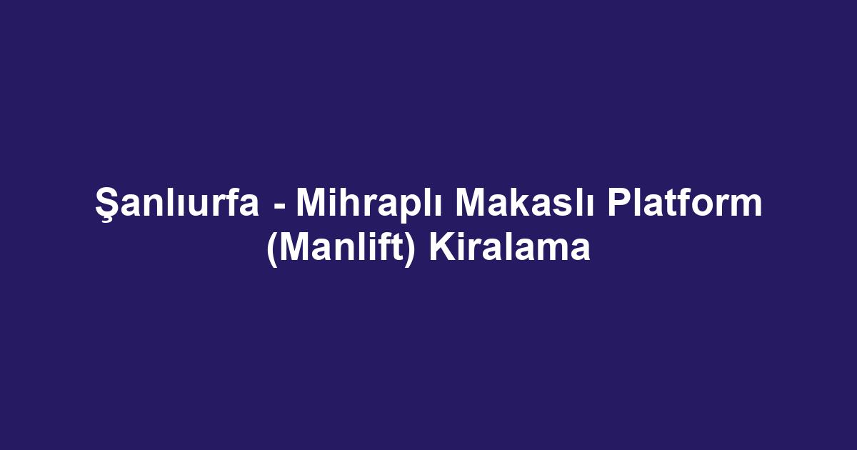 Şanlıurfa - Mihraplı Makaslı Platform (Manlift) Kiralama