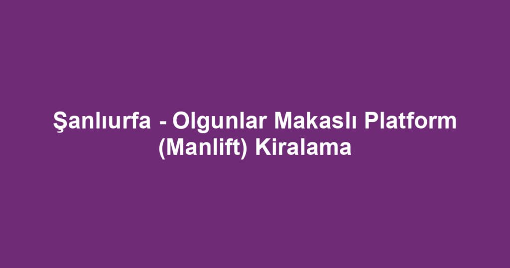 Şanlıurfa - Olgunlar Makaslı Platform (Manlift) Kiralama