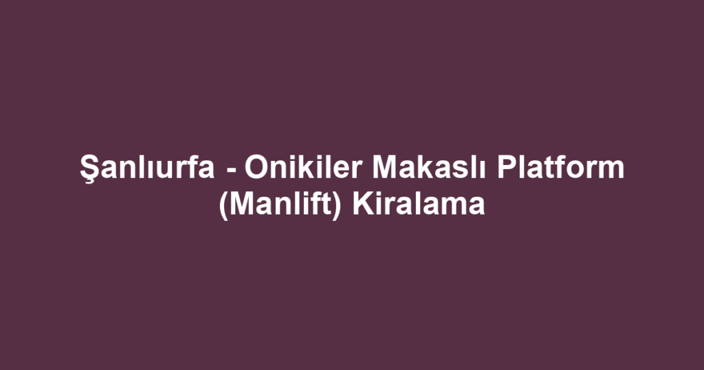 Şanlıurfa - Onikiler Makaslı Platform (Manlift) Kiralama
