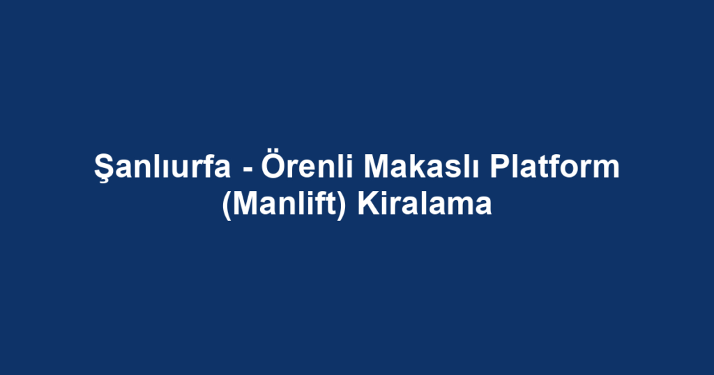 Şanlıurfa - Örenli Makaslı Platform (Manlift) Kiralama