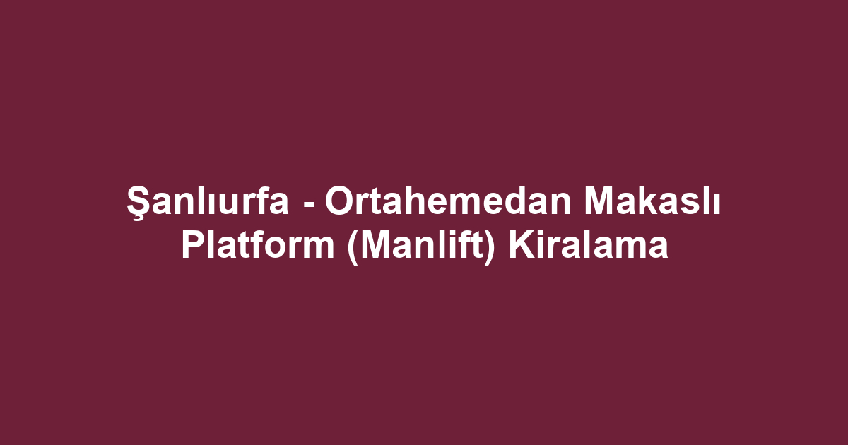 Şanlıurfa - Ortahemedan Makaslı Platform (Manlift) Kiralama