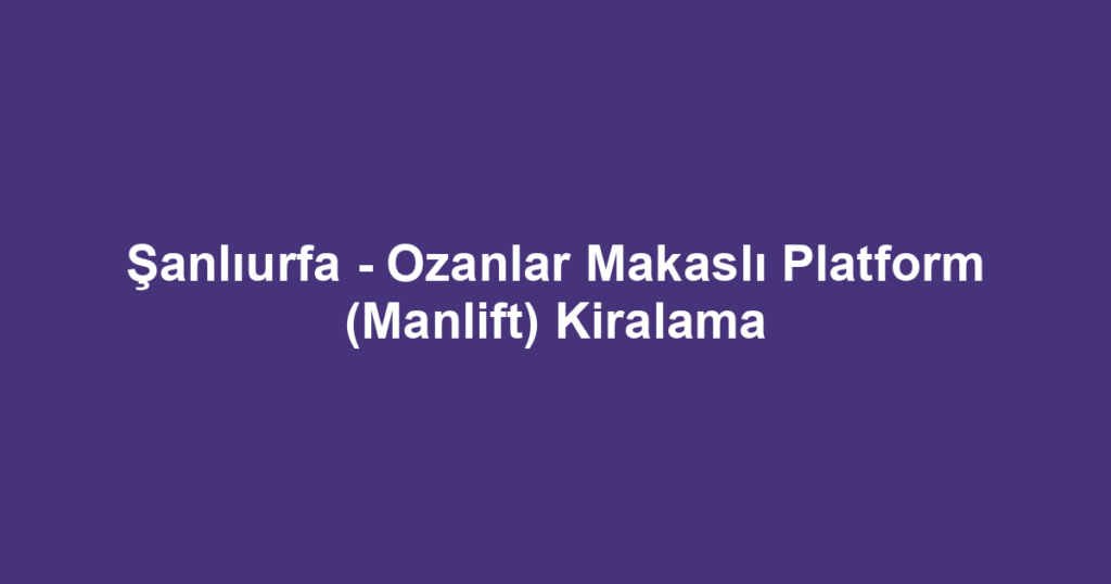 Şanlıurfa - Ozanlar Makaslı Platform (Manlift) Kiralama
