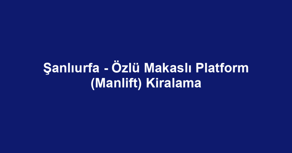 Şanlıurfa - Özlü Makaslı Platform (Manlift) Kiralama