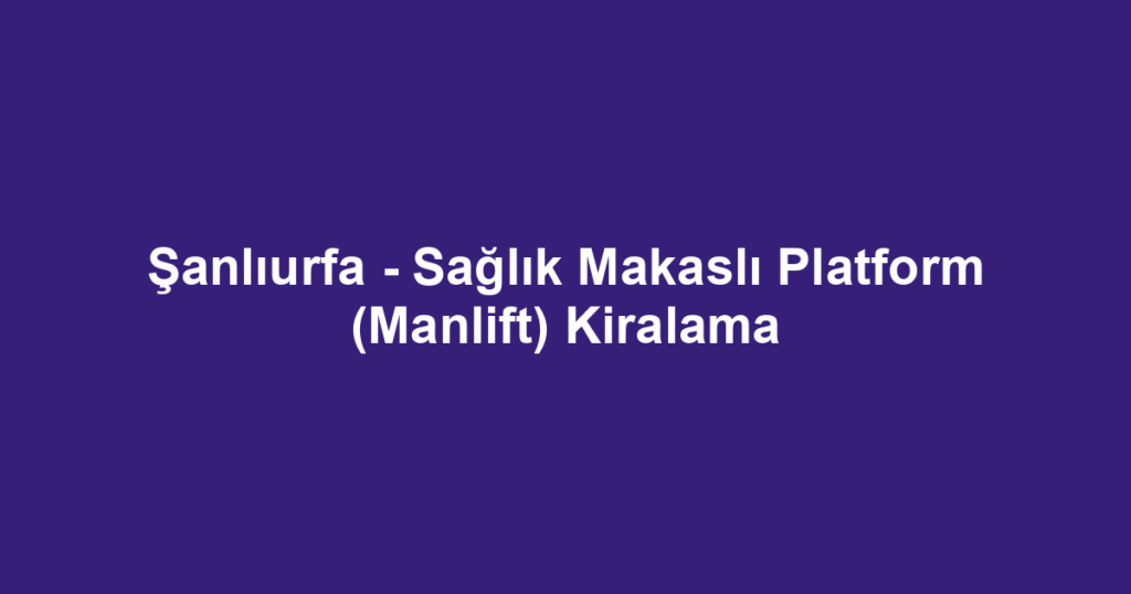 Şanlıurfa - Sağlık Makaslı Platform (Manlift) Kiralama