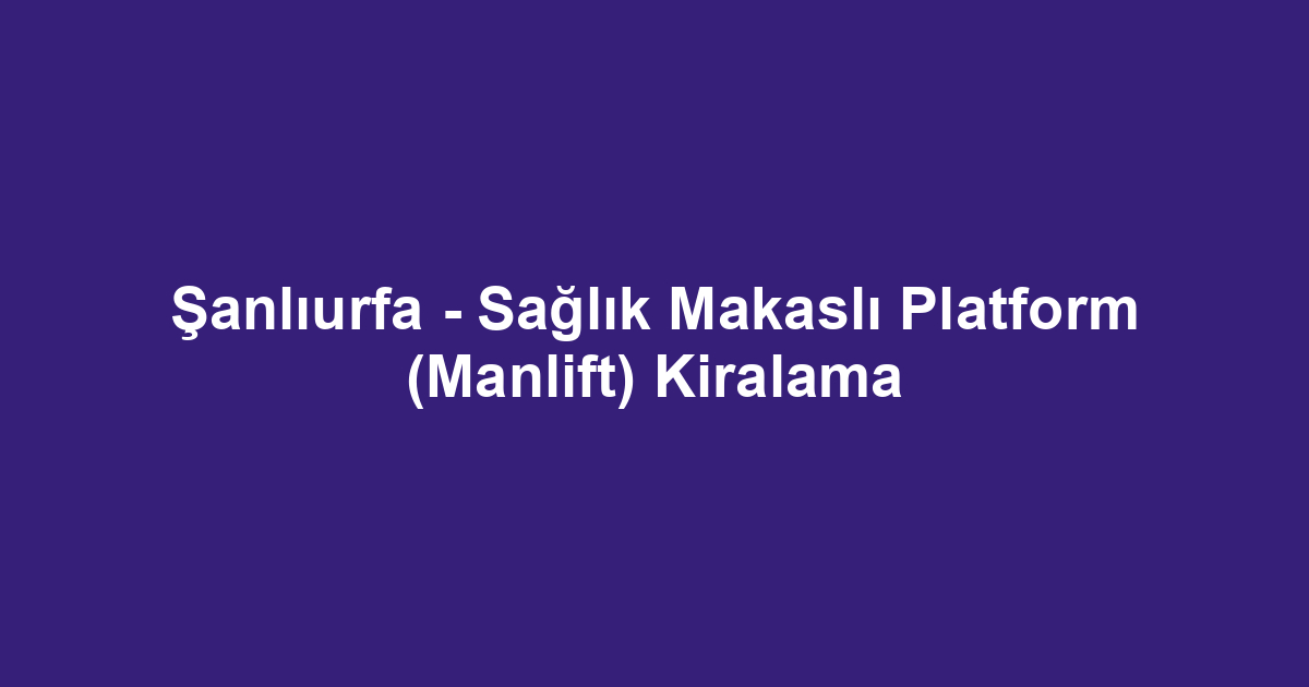 Şanlıurfa - Sağlık Makaslı Platform (Manlift) Kiralama