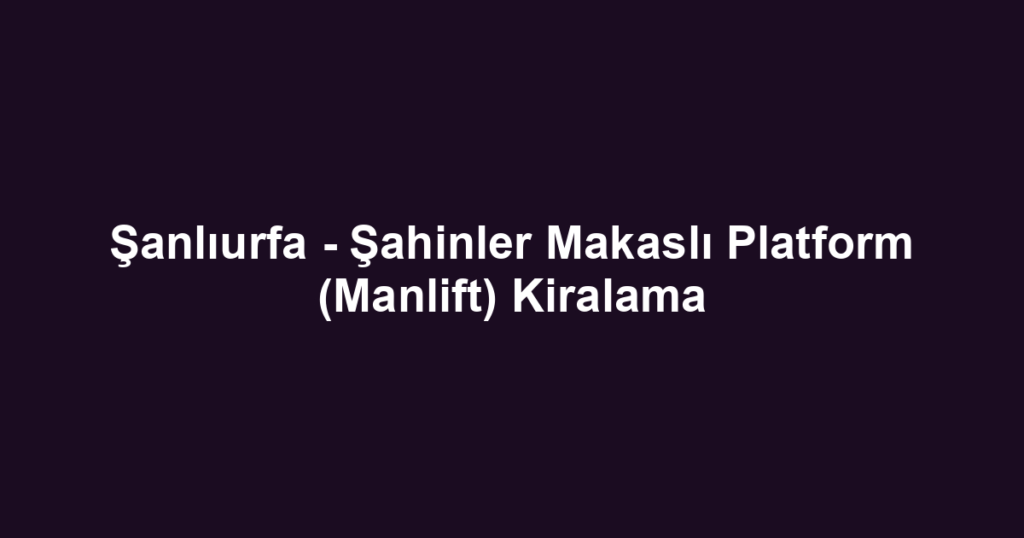 Şanlıurfa - Şahinler Makaslı Platform (Manlift) Kiralama